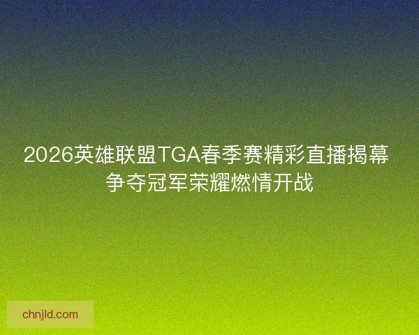 2026英雄联盟TGA春季赛精彩直播揭幕 争夺冠军荣耀燃情开战