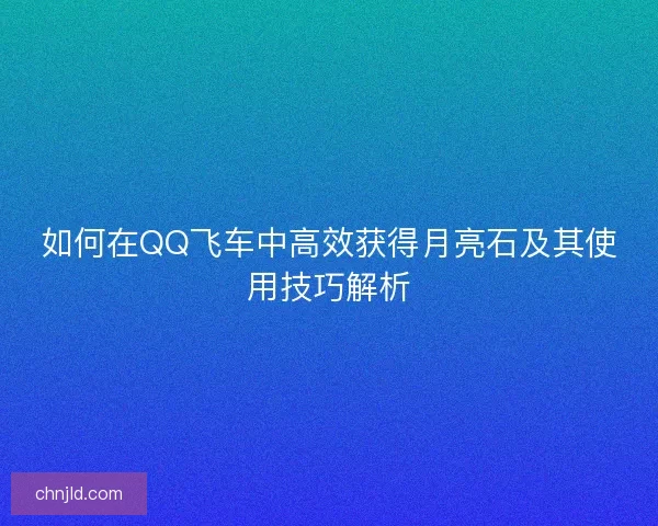 如何在QQ飞车中高效获得月亮石及其使用技巧解析