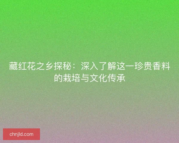 藏红花之乡探秘：深入了解这一珍贵香料的栽培与文化传承