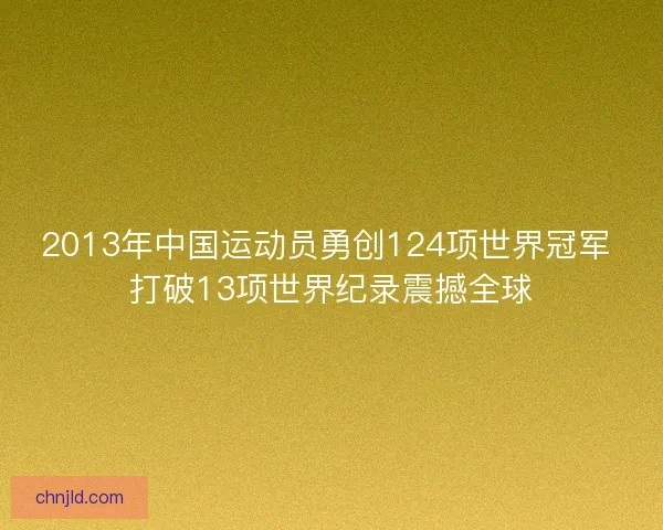 2013年中国运动员勇创124项世界冠军 打破13项世界纪录震撼全球