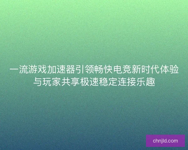 一流游戏加速器引领畅快电竞新时代体验与玩家共享极速稳定连接乐趣