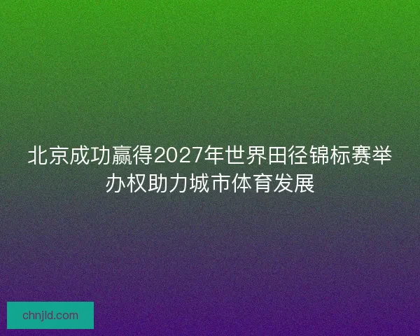 北京成功赢得2027年世界田径锦标赛举办权助力城市体育发展