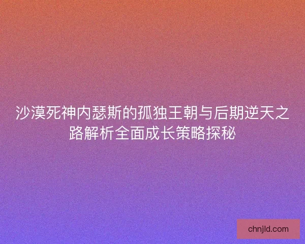 沙漠死神内瑟斯的孤独王朝与后期逆天之路解析全面成长策略探秘