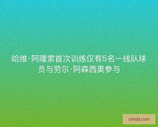 哈维·阿隆索首次训练仅有5名一线队球员与劳尔·阿森西奥参与