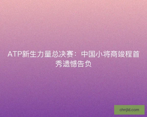 ATP新生力量总决赛：中国小将商竣程首秀遗憾告负