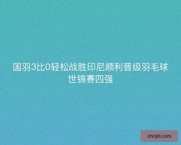 国羽3比0轻松战胜印尼顺利晋级羽毛球世锦赛四强