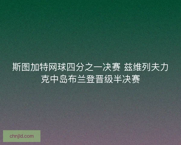 斯图加特网球四分之一决赛 兹维列夫力克中岛布兰登晋级半决赛