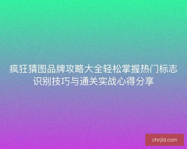 疯狂猜图品牌攻略大全轻松掌握热门标志识别技巧与通关实战心得分享