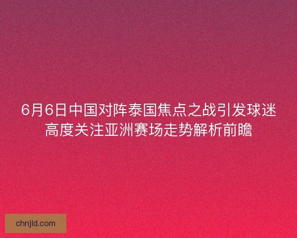 6月6日中国对阵泰国焦点之战引发球迷高度关注亚洲赛场走势解析前瞻