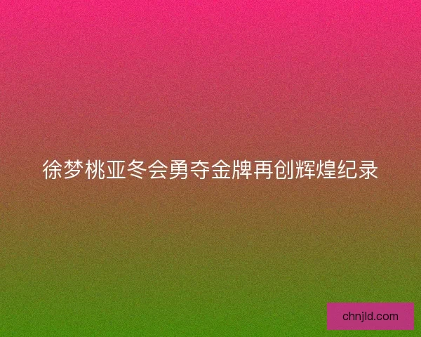 徐梦桃亚冬会勇夺金牌再创辉煌纪录