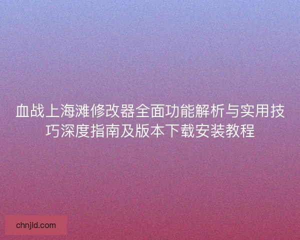 血战上海滩修改器全面功能解析与实用技巧深度指南及版本下载安装教程