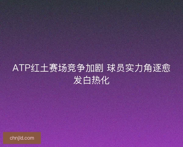 ATP红土赛场竞争加剧 球员实力角逐愈发白热化