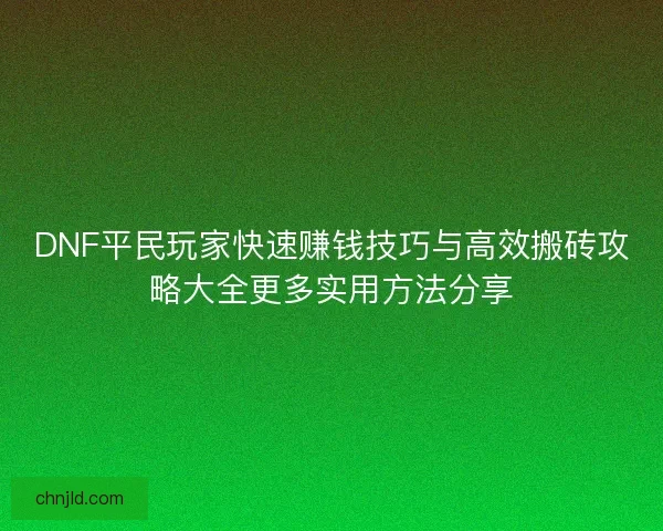 DNF平民玩家快速赚钱技巧与高效搬砖攻略大全更多实用方法分享