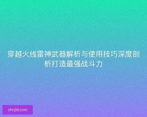 穿越火线雷神武器解析与使用技巧深度剖析打造最强战斗力