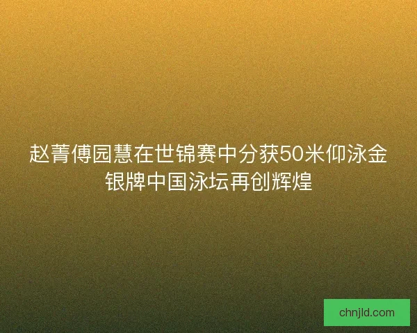 赵菁傅园慧在世锦赛中分获50米仰泳金银牌中国泳坛再创辉煌