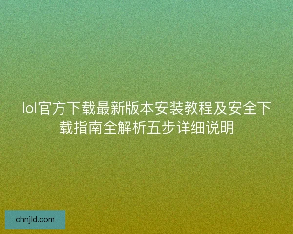 lol官方下载最新版本安装教程及安全下载指南全解析五步详细说明