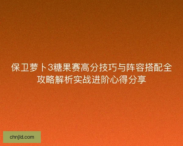 保卫萝卜3糖果赛高分技巧与阵容搭配全攻略解析实战进阶心得分享