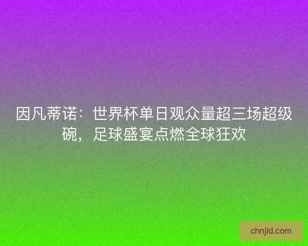 因凡蒂诺：世界杯单日观众量超三场超级碗，足球盛宴点燃全球狂欢