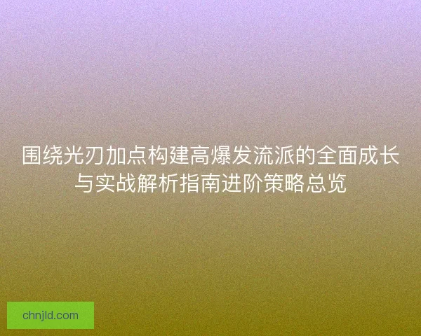 围绕光刃加点构建高爆发流派的全面成长与实战解析指南进阶策略总览