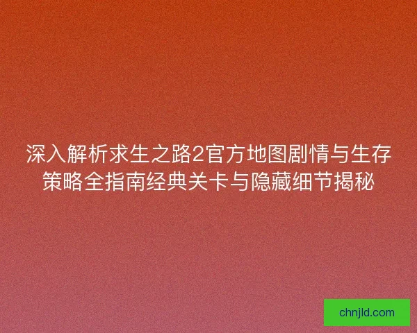 深入解析求生之路2官方地图剧情与生存策略全指南经典关卡与隐藏细节揭秘